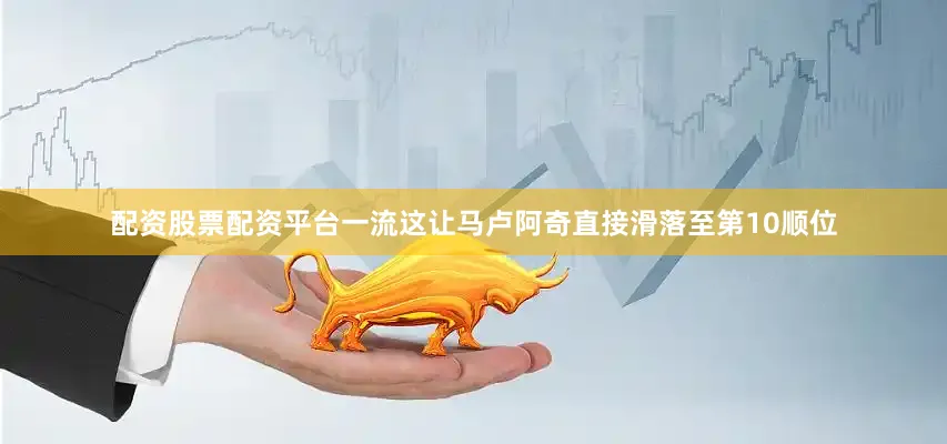 配资股票配资平台一流这让马卢阿奇直接滑落至第10顺位