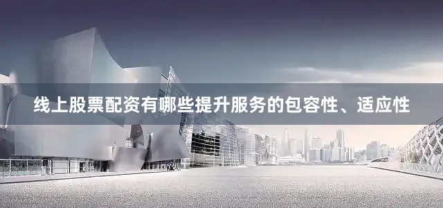 线上股票配资有哪些提升服务的包容性、适应性