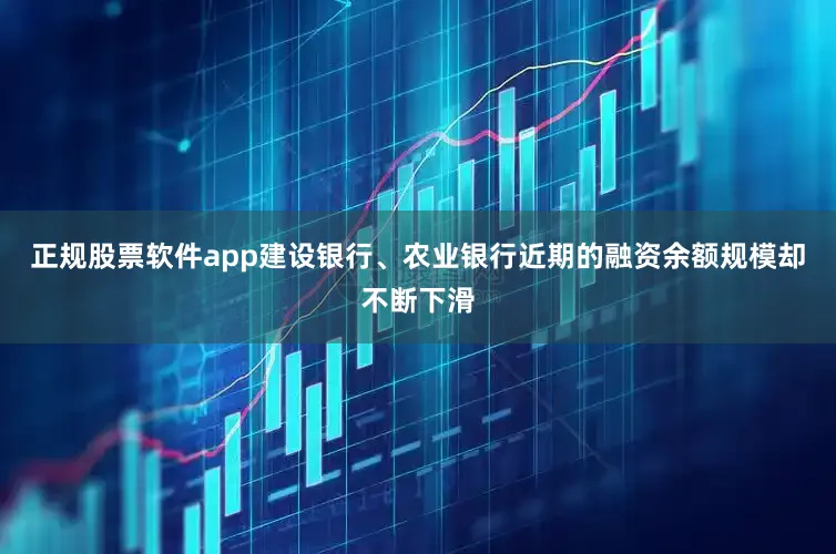 正规股票软件app建设银行、农业银行近期的融资余额规模却不断下滑