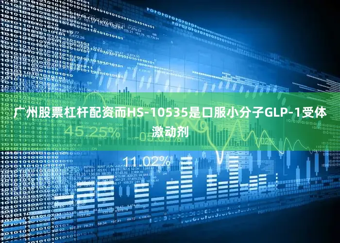 广州股票杠杆配资而HS-10535是口服小分子GLP-1受体激动剂