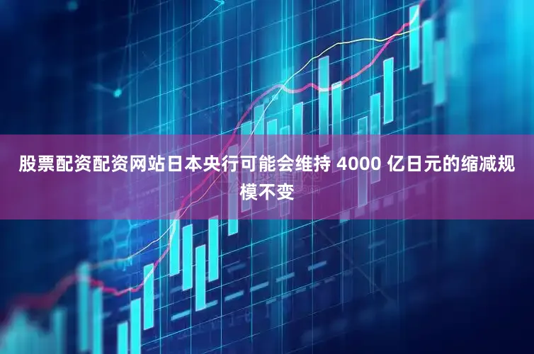 股票配资配资网站日本央行可能会维持 4000 亿日元的缩减规模不变