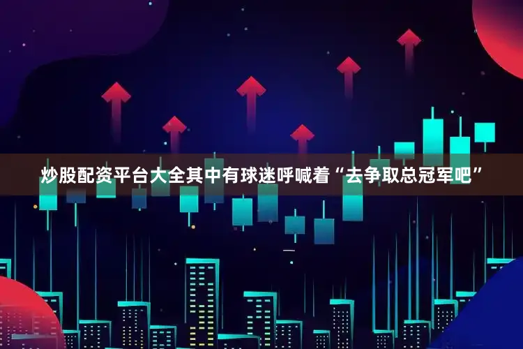 炒股配资平台大全其中有球迷呼喊着“去争取总冠军吧”