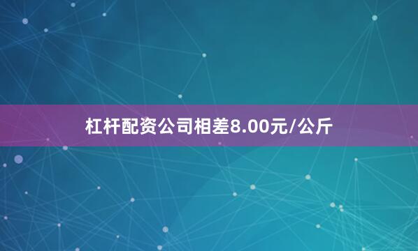 杠杆配资公司相差8.00元/公斤