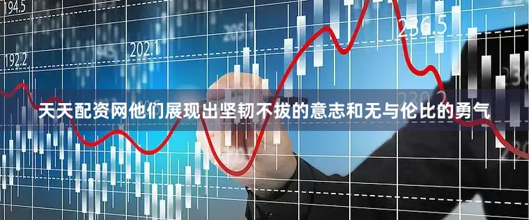 天天配资网他们展现出坚韧不拔的意志和无与伦比的勇气