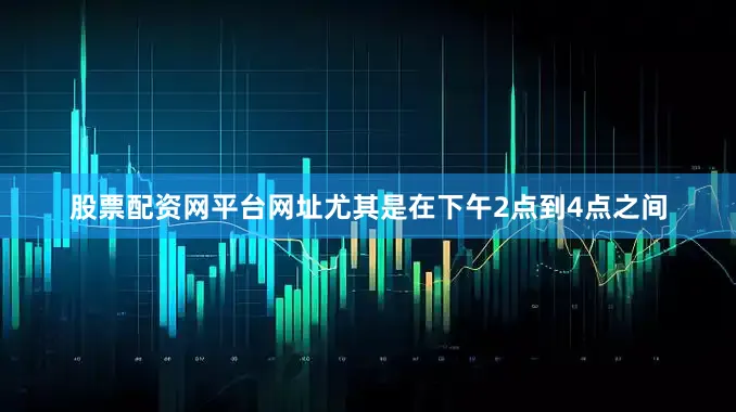 股票配资网平台网址尤其是在下午2点到4点之间