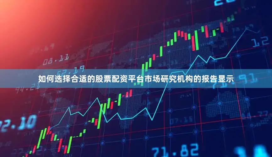 如何选择合适的股票配资平台市场研究机构的报告显示