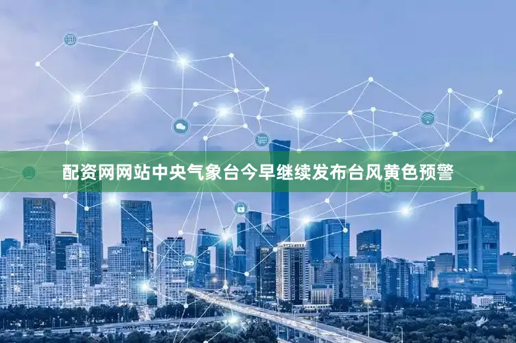 配资网网站中央气象台今早继续发布台风黄色预警