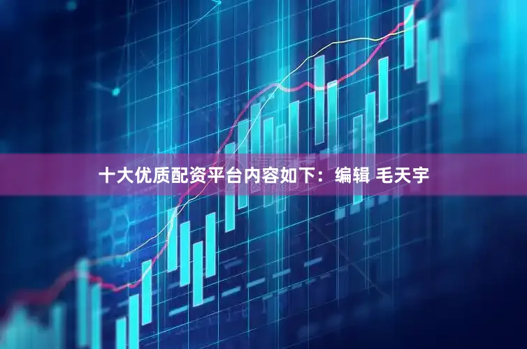 十大优质配资平台内容如下：编辑 毛天宇