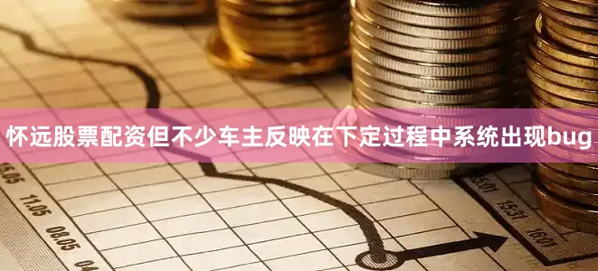 怀远股票配资但不少车主反映在下定过程中系统出现bug