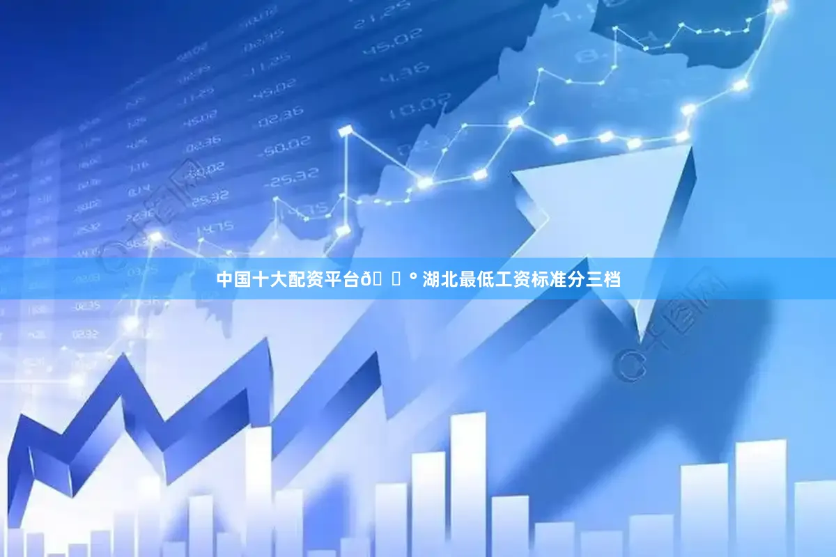 中国十大配资平台💰 湖北最低工资标准分三档