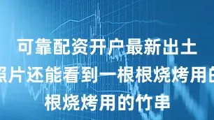 可靠配资开户最新出土时的照片还能看到一根根烧烤用的竹串