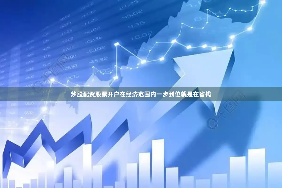 炒股配资股票开户在经济范围内一步到位就是在省钱