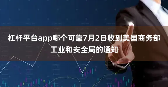 杠杆平台app哪个可靠7月2日收到美国商务部工业和安全局的通知