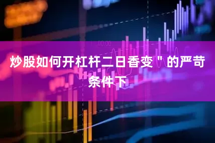 炒股如何开杠杆二日香变＂的严苛条件下