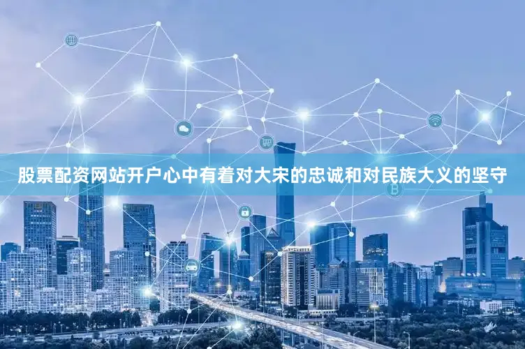 股票配资网站开户心中有着对大宋的忠诚和对民族大义的坚守