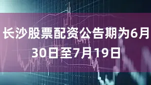 长沙股票配资公告期为6月30日至7月19日