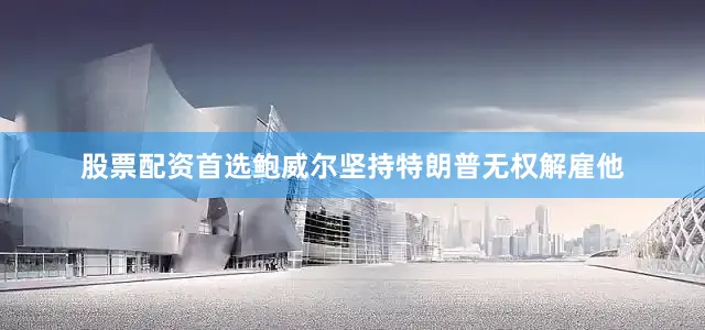 股票配资首选鲍威尔坚持特朗普无权解雇他