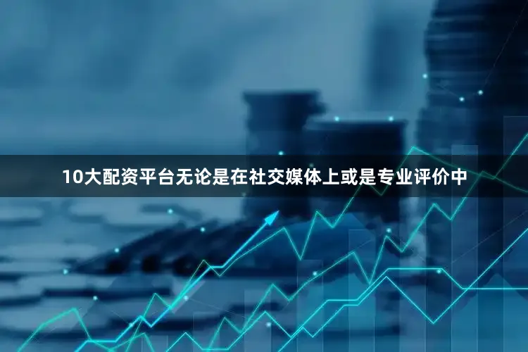10大配资平台无论是在社交媒体上或是专业评价中