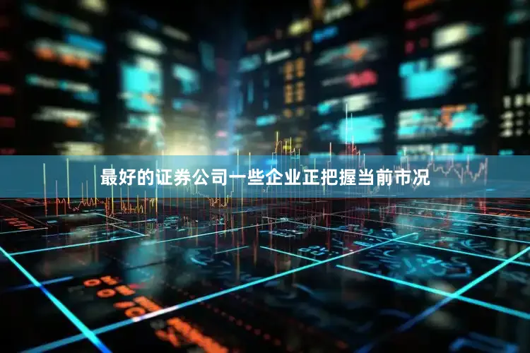 最好的证券公司一些企业正把握当前市况
