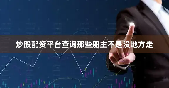 炒股配资平台查询那些船主不是没地方走