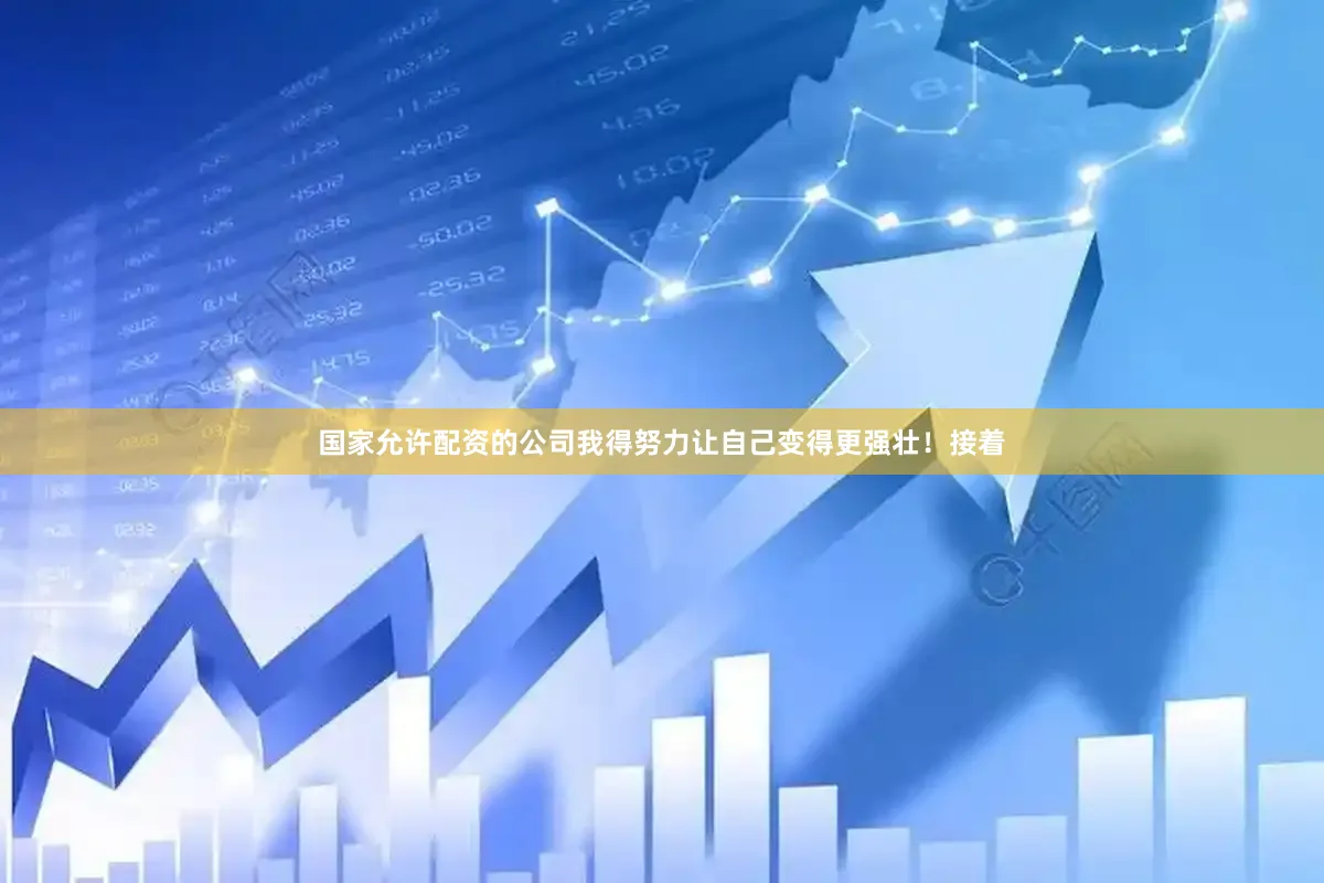 国家允许配资的公司我得努力让自己变得更强壮！接着