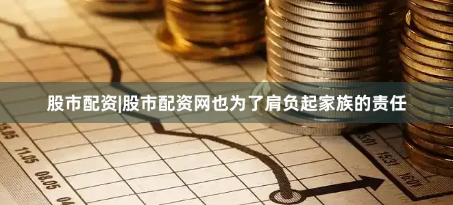 股市配资|股市配资网也为了肩负起家族的责任