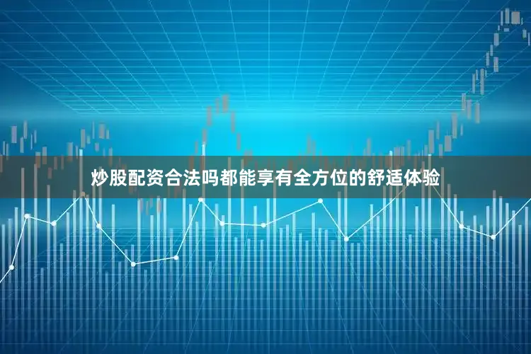 炒股配资合法吗都能享有全方位的舒适体验