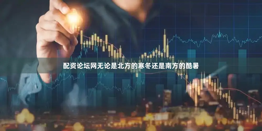 配资论坛网无论是北方的寒冬还是南方的酷暑