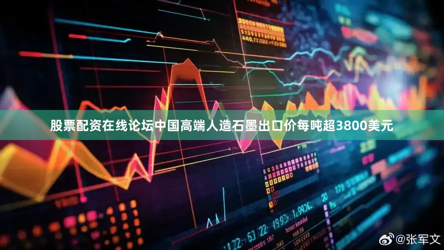 股票配资在线论坛中国高端人造石墨出口价每吨超3800美元