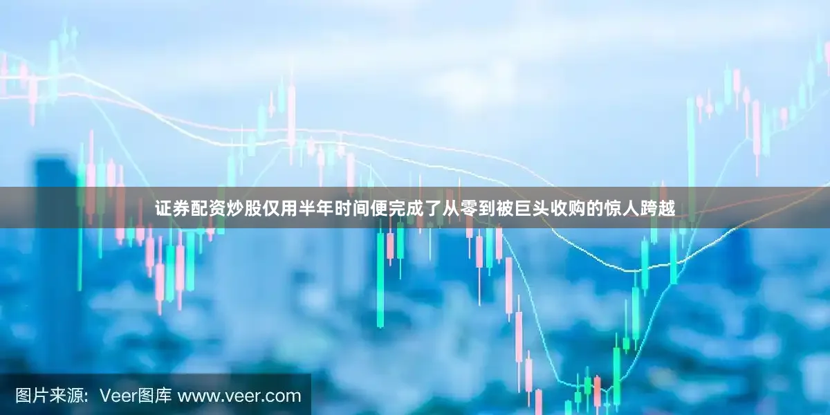 证券配资炒股仅用半年时间便完成了从零到被巨头收购的惊人跨越