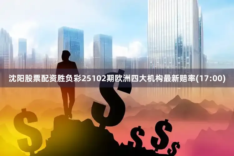 沈阳股票配资胜负彩25102期欧洲四大机构最新赔率(17:00)