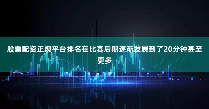 股票配资正规平台排名在比赛后期逐渐发展到了20分钟甚至更多