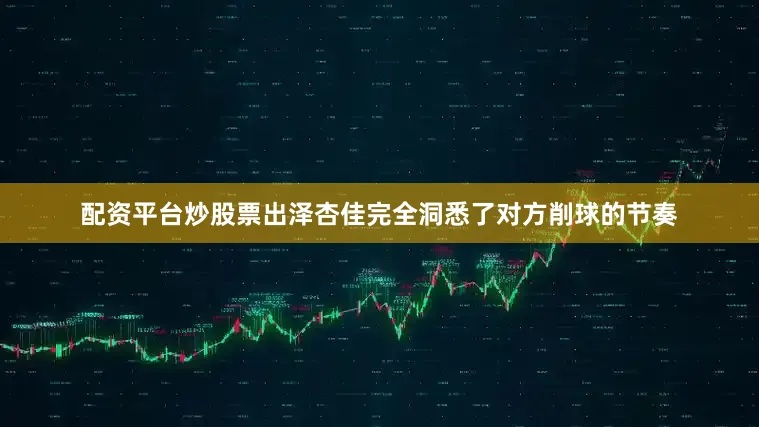 配资平台炒股票出泽杏佳完全洞悉了对方削球的节奏