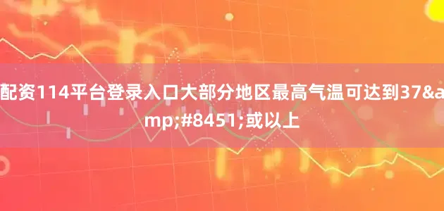配资114平台登录入口大部分地区最高气温可达到37&#8451;或以上