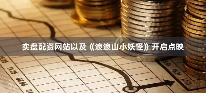 实盘配资网站以及《浪浪山小妖怪》开启点映