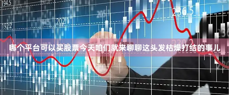 哪个平台可以买股票今天咱们就来聊聊这头发枯燥打结的事儿