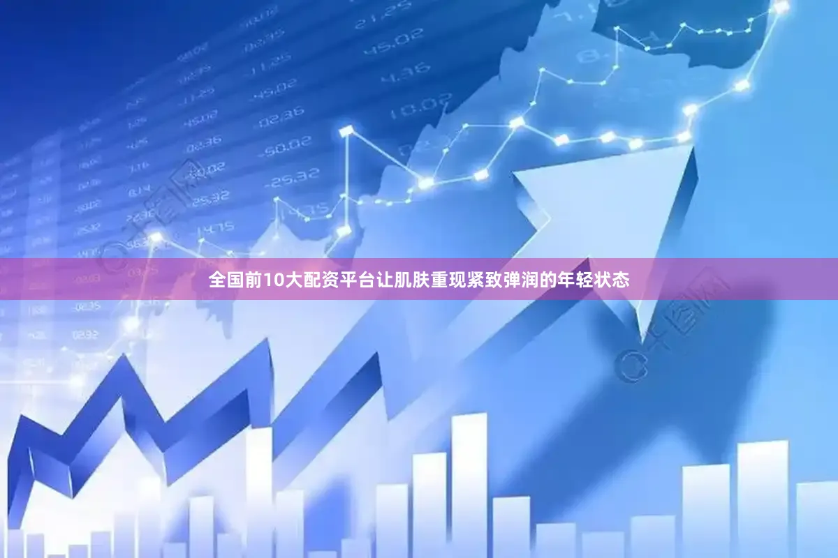 全国前10大配资平台让肌肤重现紧致弹润的年轻状态