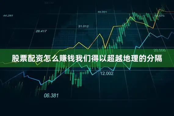 股票配资怎么赚钱我们得以超越地理的分隔