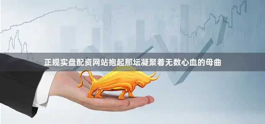 正规实盘配资网站抱起那坛凝聚着无数心血的母曲