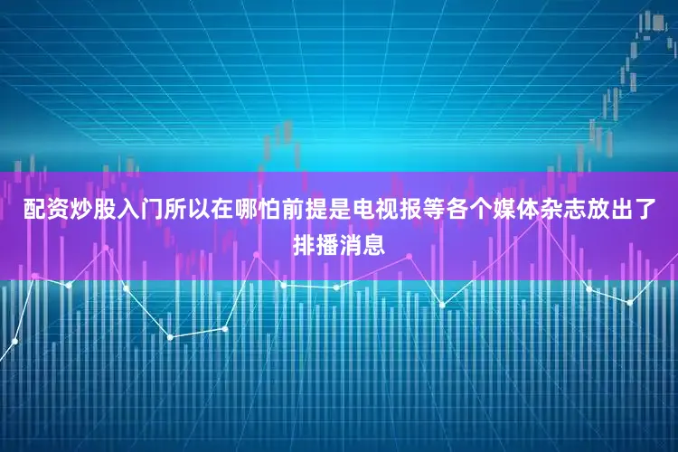 配资炒股入门所以在哪怕前提是电视报等各个媒体杂志放出了排播消息