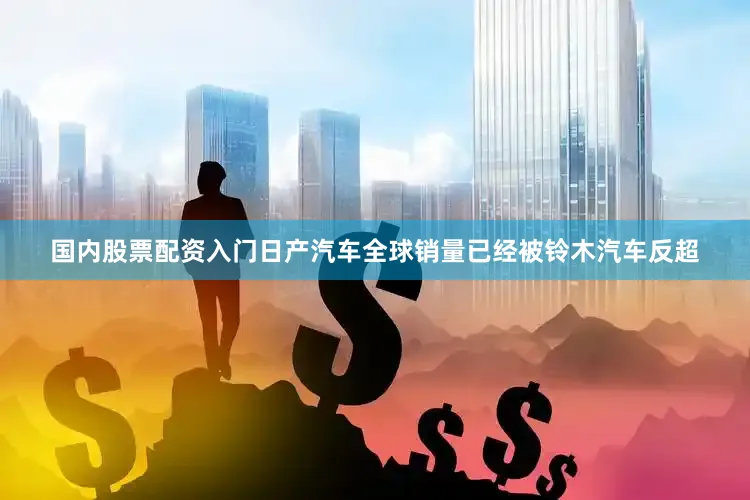 国内股票配资入门日产汽车全球销量已经被铃木汽车反超