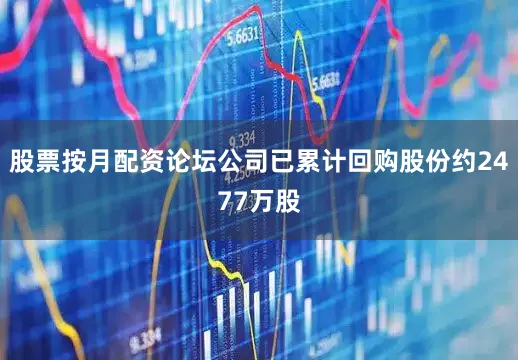 股票按月配资论坛公司已累计回购股份约2477万股