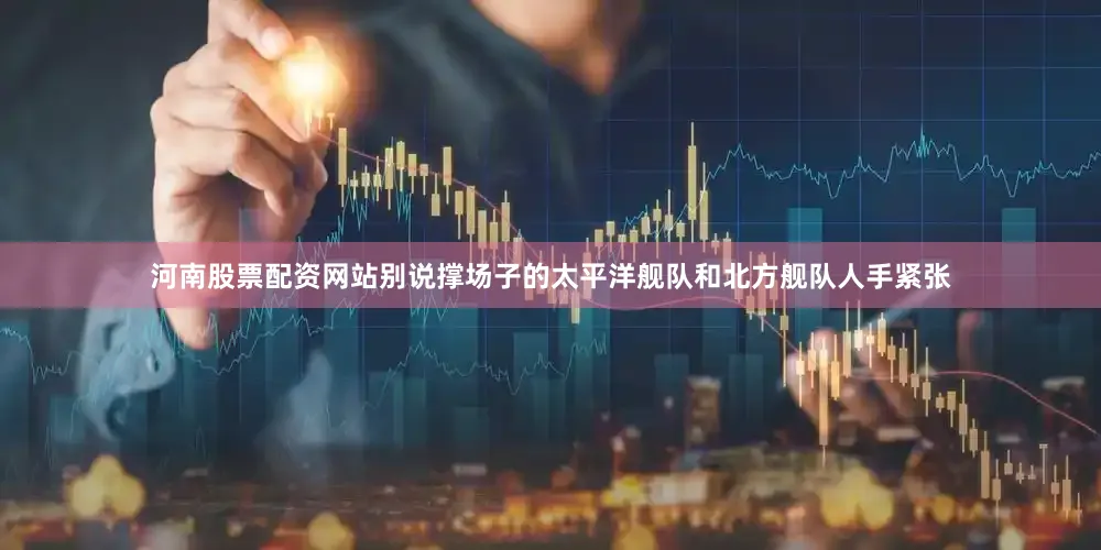 河南股票配资网站别说撑场子的太平洋舰队和北方舰队人手紧张