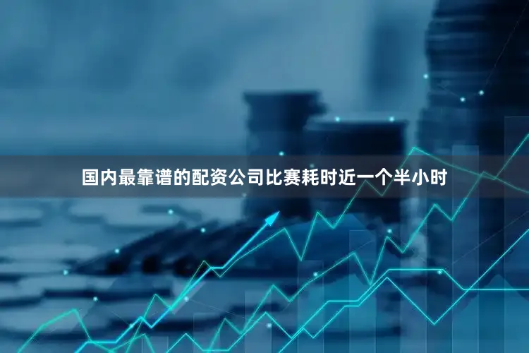 国内最靠谱的配资公司比赛耗时近一个半小时