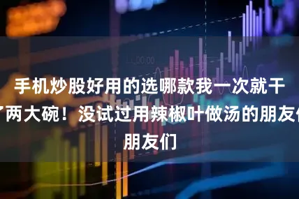 手机炒股好用的选哪款我一次就干了两大碗！没试过用辣椒叶做汤的朋友们