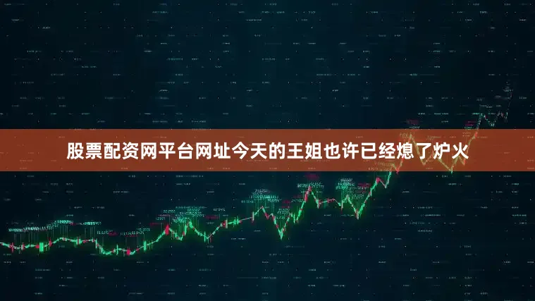 股票配资网平台网址今天的王姐也许已经熄了炉火