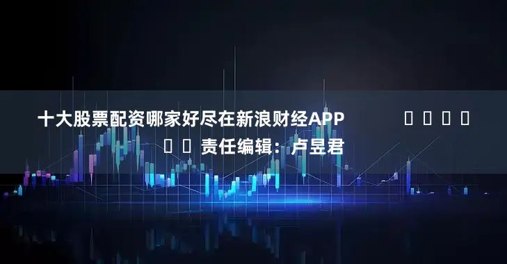 十大股票配资哪家好尽在新浪财经APP            						责任编辑：卢昱君