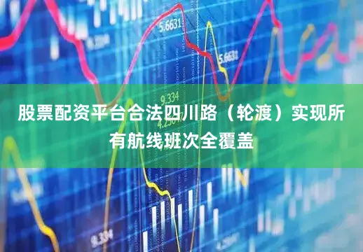 股票配资平台合法四川路（轮渡）实现所有航线班次全覆盖