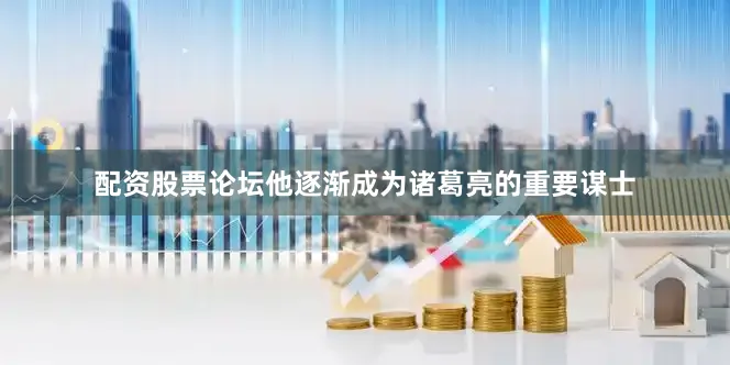 配资股票论坛他逐渐成为诸葛亮的重要谋士