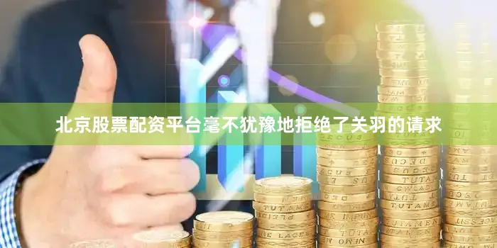 北京股票配资平台毫不犹豫地拒绝了关羽的请求